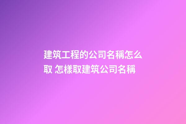 建筑工程的公司名稱怎么取 怎樣取建筑公司名稱-第1張-公司起名-玄機(jī)派